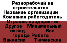 Разнорабочий на строительство › Название организации ­ Компания-работодатель › Отрасль предприятия ­ Другое › Минимальный оклад ­ 30 000 - Все города Работа » Вакансии   . Тюменская обл.,Тюмень г.